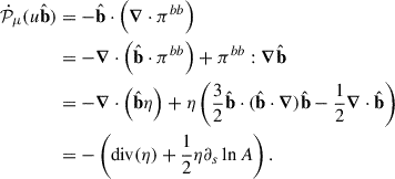 Mathematical equation: $$ \begin{aligned} \dot{{\mathcal{P} }}_{\mu }(u\hat{\mathbf{b }})&= - \hat{\mathbf{b }}\cdot \left( \boldsymbol{\nabla } \cdot {\pi }^{bb} \right) \nonumber \\&= - \boldsymbol{\nabla } \cdot \left( \hat{\mathbf{b }}\cdot {\pi }^{bb} \right) + {\pi }^{bb}:\boldsymbol{\nabla } \hat{\mathbf{b }}\nonumber \\&= - \boldsymbol{\nabla } \cdot \left( \hat{\mathbf{b }}\eta \right) + \eta \left( \frac{3}{2} \hat{\mathbf{b }}\cdot ( \hat{\mathbf{b }}\cdot \boldsymbol{\nabla } ) \hat{\mathbf{b }}- \frac{1}{2}\boldsymbol{\nabla } \cdot \hat{\mathbf{b }}\right) \nonumber \\&= - \left( \mathrm{div} (\eta ) + \frac{1}{2} \eta \partial _s \ln A \right). \end{aligned} $$