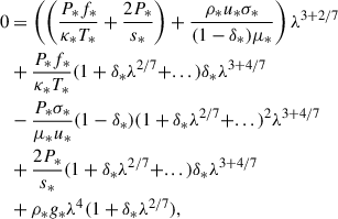 Mathematical equation: $$ \begin{aligned} 0&= \left( \left(\frac{P_* f_*}{\kappa _* T_*} + \frac{2 P_*}{s_*}\right) + \frac{\rho _* u_* \sigma _*}{(1 - \delta _*) \mu _*} \right)\lambda ^{3+2/7} \nonumber \\&+ \frac{P_* f_*}{\kappa _* T_*} (1 + \delta _* \lambda ^{2/7} + ...) \delta _* \lambda ^{3+4/7} \nonumber \\&- \frac{P_* \sigma _*}{\mu _* u_*} (1 - \delta _*)( 1 + \delta _* \lambda ^{2/7} + ...)^2 \lambda ^{3+4/7} \nonumber \\&+ \frac{2 P_*}{s_*} (1 + \delta _* \lambda ^{2/7} + ...) \delta _* \lambda ^{3 + 4/7} \nonumber \\&+ \rho _* g_* \lambda ^4 ( 1 + \delta _* \lambda ^{2/7}), \end{aligned} $$