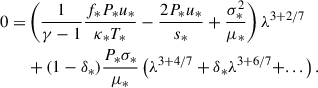Mathematical equation: $$ \begin{aligned} 0 =&\left( \frac{1}{\gamma -1}\frac{f_* P_* u_*}{\kappa _*T_*} - \frac{2 P_* u_*}{s_*} + \frac{\sigma _*^2}{\mu _*} \right) \lambda ^{3+2/7} \nonumber \\&+ (1 - \delta _*) \frac{P_* \sigma _*}{\mu _*} \left( \lambda ^{3+4/7} + \delta _* \lambda ^{3+6/7} + ... \right). \end{aligned} $$