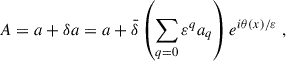 Mathematical equation: $$ \begin{aligned} A = a + \delta a = a + \bar{\delta }\left(\sum _{q = 0}{\varepsilon }^q a_q\right) e^{i\theta (x)/{\varepsilon }} \;, \end{aligned} $$