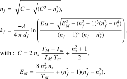 Mathematical equation: $\begin{align*} & n_{f}=\sqrt{C+\sqrt{\left(C^{2}-n_{s}^{2}\right)}}, \\ & k_{f}=\frac{-\lambda}{4 \pi d_{f}} \ln \left(\frac{E_{M}-\sqrt{E_{M}^{2}-\left(n_{f}^{2}-1\right)^{3}\left(n_{f}^{2}-n_{s}^{4}\right)}}{\left(n_{f}-1\right)^{3}\left(n_{f}-n_{s}^{2}\right)}\right),\\ & \text {with:} C=2 n_{s} \frac{T_{M}-T_{m}}{T_{M} T_{m}}+\frac{n_{s}^{2}+1}{2}, \\ & \qquad E_{M}=\frac{8 n_{f}^{2} n_{s}}{T_{M}}+\left(n_{f}^{2}-1\right)\left(n_{f}^{2}-n_{s}^{2}\right),\end{align*}$