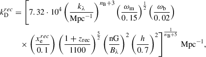 Mathematical equation: $$ \begin{aligned} k_{\rm D}^{rec}&=\left[7.32\cdot 10^4\left(\frac{k_\lambda }{\mathrm{Mpc}^{-1}}\right)^{n_{\rm B}+3}\left(\frac{\omega _{\rm m}}{0.15}\right)^{\frac{1}{2}}\left(\frac{\omega _{\rm b}}{0.02}\right)\right. \\&\quad \times \left(\frac{x_{\rm e}^{rec}}{0.1}\right)\left.\left(\frac{1+z_{\rm rec}}{1100}\right)^{\frac{5}{2}}\left(\frac{\mathrm{nG}}{B_\lambda }\right)^2\left(\frac{h}{0.7}\right)^2\right]^{\frac{1}{n_{\rm B}+5}} \, \mathrm{Mpc}^{-1},\nonumber \end{aligned} $$