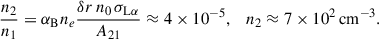 Mathematical equation: $$ \begin{aligned} \frac{n_2}{n_1} = \alpha _{\rm B}n_e\frac{\delta r\,n_0\,\sigma _{\rm L\alpha }}{A_{21}}\approx 4\times 10^{-5}, \quad n_2 \approx 7\times 10^{2}\,\mathrm{cm}^{-3}. \end{aligned} $$