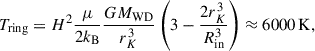 Mathematical equation: $$ \begin{aligned} T_{\rm ring} = H^2 \frac{\mu }{2k_{\rm B}}\frac{GM_{\rm WD}}{r_K^3} \left(3-\frac{2r_K^3}{R_{\rm in}^3}\right)\approx 6000\,\mathrm{K}, \end{aligned} $$