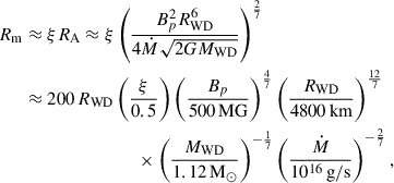 Mathematical equation: $$ \begin{aligned} R_{\rm m}&\approx \xi R_{\rm A} \approx \xi \left(\frac{B_p^2 R^6_{\rm WD}}{4\dot{M}\sqrt{2GM_{\rm WD}}}\right)^{\frac{2}{7}}\nonumber \\&\approx 200\,R_{\rm WD} \left(\frac{\xi }{0.5}\right) \left(\frac{B_p}{500\,\mathrm{MG}}\right)^{\frac{4}{7}} \left(\frac{R_{\rm WD}}{4800\,\mathrm{km}}\right)^{\frac{12}{7}} \nonumber \\&\qquad \qquad \qquad \qquad \times \left(\frac{M_{\rm WD}}{1.12\,\mathrm{M}_\odot }\right)^{-\frac{1}{7}} \left(\frac{\dot{M}}{10^{16}\,\mathrm{g/s}}\right)^{-\frac{2}{7}}, \end{aligned} $$