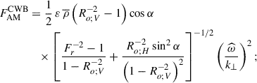 Mathematical equation: $$ \begin{aligned} F_{\rm AM}^\mathrm{CWB}&=\frac{1}{2}\,{\varepsilon }\,{\overline{\rho }}\left(R_{o;V}^{-2}-1\right)\cos \alpha \nonumber \\&\quad \times \left[\frac{F_{r}^{-2}-1}{1-R_{o;V}^{-2}}+\frac{R_{o;H}^{-2}\sin ^2\alpha }{\left(1-R_{o;V}^{-2}\right)^2}\right]^{-1/2}\left(\frac{\widehat{\omega }}{k_{\perp }}\right)^2; \end{aligned} $$