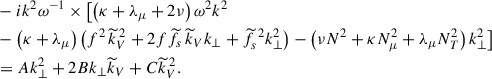 Mathematical equation: $$ \begin{aligned}&-ik^2\omega ^{-1}\times \bigl [\left(\kappa +\lambda _{\mu }+2\nu \right)\omega ^2k^2\nonumber \\&-\left(\kappa +\lambda _{\mu }\right)\left(f^2\,{\widetilde{k}}_V^{\,2}+2f{\widetilde{f}}_{s}\,{\widetilde{k}}_Vk_{\perp }+{\widetilde{f}}_{s}^{\,\,2}k_{\perp }^2\right)-\left(\nu N^2 + \kappa N_{\mu }^{2} + \lambda _{\mu } N_{T}^{2}\right)k_{\perp }^2\bigr ]\nonumber \\&=Ak_{\perp }^2+2Bk_{\perp }{\widetilde{k}}_V+C{\widetilde{k}}_V^{\,2}. \end{aligned} $$