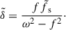 Mathematical equation: $$ \begin{aligned} \tilde{\delta } = \frac{f\tilde{f}_{\text{ s}}}{\omega ^2 - f^2}\cdot \end{aligned} $$