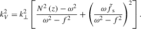 Mathematical equation: $$ \begin{aligned} k_V^2 = k_{\perp }^2 \left[ \frac{N^2\left(z\right)-\omega ^2}{\omega ^2 - f^2} + \left( \frac{\omega \tilde{f}_{\text{ s}}}{\omega ^2 - f^2}\right)^2\right]. \end{aligned} $$