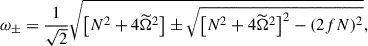 Mathematical equation: $$ \begin{aligned} \omega _{\pm } = \frac{1}{\sqrt{2}} \sqrt{\left[N^2+4\widetilde{\Omega }^2\right] \pm \sqrt{\left[N^2+4\widetilde{\Omega }^2\right]^2 - (2fN)^2}}, \end{aligned} $$