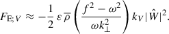 Mathematical equation: $$ \begin{aligned} F_{\mathrm{E};V} \approx -\frac{1}{2}\,{\varepsilon }\,{\overline{\rho }}\left(\frac{f^2-\omega ^2}{\omega k_{\perp }^2}\right)k_{V}\vert \hat{W} \vert ^2. \end{aligned} $$