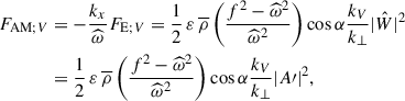 Mathematical equation: $$ \begin{aligned} F_{\mathrm{AM};V}&=-\frac{k_x}{{\widehat{\omega }}}F_{\mathrm{E};V}=\frac{1}{2}\,{\varepsilon }\,{\overline{\rho }}\left(\frac{f^2-{\widehat{\omega }}^2}{{\widehat{\omega }}^2}\right)\cos \alpha \frac{k_{V}}{k_{\perp }}\vert \hat{W} \vert ^2\nonumber \\&=\frac{1}{2}\,{\varepsilon }\,{\overline{\rho }}\left(\frac{f^2-{\widehat{\omega }}^2}{{\widehat{\omega }}^2}\right)\cos \alpha \frac{k_{V}}{k_{\perp }}\vert A{\prime }\vert ^2, \end{aligned} $$