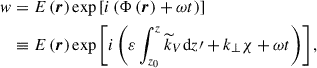 Mathematical equation: $$ \begin{aligned} w&=E\left(\boldsymbol{r}\right)\exp \left[i\left(\Phi \left(\boldsymbol{r}\right)+\omega t\right)\right]\nonumber \\&\equiv E\left(\boldsymbol{r}\right)\exp \left[i\left(\varepsilon \int _{z_0}^{z}{\widetilde{k}}_{V}\mathrm{d}z\prime +k_{\perp }\chi +\omega t\right)\right], \end{aligned} $$