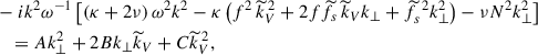 Mathematical equation: $$ \begin{aligned}&-ik^2\omega ^{-1}\left[\left(\kappa +2\nu \right)\omega ^2k^2-\kappa \left(f^2\,{\widetilde{k}}_V^{\,2}+2f{\widetilde{f}}_{s}\,{\widetilde{k}}_Vk_{\perp }+{\widetilde{f}}_{s}^{\,\,2}k_{\perp }^2\right)-\nu N^2k_{\perp }^2\right]\nonumber \\&\quad =Ak_{\perp }^2+2Bk_{\perp }{\widetilde{k}}_V+C{\widetilde{k}}_V^{\,2}, \end{aligned} $$