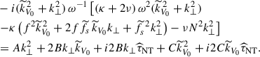 Mathematical equation: $$ \begin{aligned}&-i({\widetilde{k}}_{V_0}^{\,2}+k_{\perp }^2)\,\omega ^{-1}\left[\left(\kappa +2\nu \right)\omega ^2({\widetilde{k}}_{V_0}^{\,2}+k_{\perp }^2)\right.\nonumber \\&\left.-\kappa \left(f^2{\widetilde{k}}_{V_0}^{\,2}+2f {\widetilde{f}}_{s}\,{\widetilde{k}}_{V_0}k_{\perp }+{\widetilde{f}}_{s}^{\,\,2}k_{\perp }^2\right)-\nu N^2k_{\perp }^2\right]\nonumber \\&=Ak_{\perp }^2+2Bk_{\perp }{\widetilde{k}}_{V_0}+i2Bk_{\perp }{\widehat{\tau }}_{\rm NT}+C{\widetilde{k}}_{V_0}^{\,2}+i2C{\widetilde{k}}_{V_0}{\widehat{\tau }}_{\rm NT}. \end{aligned} $$