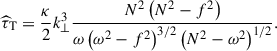 Mathematical equation: $$ \begin{aligned} {\widehat{\tau }}_{\rm T}=\frac{\kappa }{2}k_{\perp }^{3}\frac{N^2\left(N^2-f^2\right)}{\omega \left(\omega ^2-f^2\right)^{3/2}\left(N^2-\omega ^2\right)^{1/2}}. \end{aligned} $$