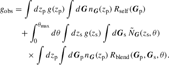 Mathematical equation: $$ \begin{aligned} g_{\rm obs}&= \int dz_{\rm p}\, g(z_{\rm p}) \int d\boldsymbol{G}\, n_{\boldsymbol{G}}(z_{\rm p})\, R_{\rm self}(\boldsymbol{G}_{\rm p}) \nonumber \\&\quad + \int _0^{\theta _{\rm max}} d\theta \int dz_{\rm s}\, g(z_{\rm s}) \int d\boldsymbol{G}_{\rm s}\, \tilde{N}_{\boldsymbol{G}}(z_{\rm s},\theta ) \nonumber \\&\qquad \times \int dz_{\rm p} \int d\boldsymbol{G}_{\rm p}\, n_{\boldsymbol{G}}(z_{\rm p})\, R_{\rm blend}(\boldsymbol{G}_{\rm p}, \boldsymbol{G}_{\rm s}, \theta ). \end{aligned} $$