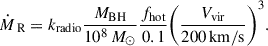 Mathematical equation: $$ \begin{aligned} \dot{M}_{\text{ R}} = k_{\rm radio} \frac{M_{\rm BH}}{10^8\,M_{\odot }} \frac{f_{\rm hot}}{0.1} \Bigg (\frac{V_{\rm vir}}{200\,\mathrm{km/s}}\Bigg )^3. \end{aligned} $$