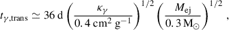 Mathematical equation: $$ \begin{aligned} t_{\gamma , \mathrm{trans } } \simeq 36 \mathrm{\ d} \left(\frac{\kappa _{\gamma }}{0.4 \mathrm{\ cm} ^{2} \mathrm{\ g} ^{-1}}\right)^{1 / 2}\left(\frac{M_{\mathrm{ej} }}{0.3\,\mathrm{M} _{\odot }}\right)^{1 / 2}\,, \end{aligned} $$
