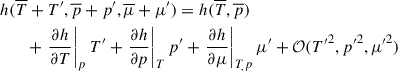 Mathematical equation: $$ \begin{aligned}&h(\overline{T} + T^{\prime }, \overline{p} +p^{\prime }, \overline{\mu }+\mu ^{\prime } ) = h(\overline{T},\overline{p})\nonumber \\&\qquad + \left.\frac{\partial h}{\partial T} \right|_p T^{\prime } + \left. \frac{\partial h}{\partial p}\right|_T p^{\prime } + \left.\frac{\partial h}{\partial \mu }\right|_{T_,p}\mu ^{\prime }+ \mathcal{O} (T{^{\prime }}^2 , p{^{\prime }}^2,\mu {^{\prime }}^2) \end{aligned} $$