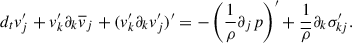 Mathematical equation: $$ \begin{aligned} d_t v^{\prime }_j + v_k^{\prime }\partial _k \overline{v}_j + (v_k^{\prime }\partial _kv_j^{\prime })^{\prime } = - \left(\frac{1}{\rho }\partial _j p\right)^{\prime } + \frac{1}{\overline{\rho }}\partial _k\sigma ^{\prime }_{kj}. \end{aligned} $$