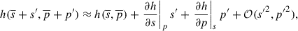 Mathematical equation: $$ \begin{aligned} h(\overline{s}+s^{\prime },\overline{p}+p^{\prime } )\approx h(\overline{s},\overline{p}) + \left.\frac{\partial h}{\partial s}\right|_p s^{\prime } + \left. \frac{\partial h}{\partial p}\right|_s p^{\prime } +\mathcal{O} (s{^{\prime }}^2,p{^{\prime }}^2), \end{aligned} $$