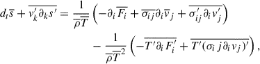 Mathematical equation: $$ \begin{aligned} d_t \overline{s} + \overline{v^{\prime }_k\partial _ks^{\prime }} = \frac{1}{\overline{\rho }\overline{T}}&\left( - \partial _i\overline{F_i} + \overline{\sigma _{ij}}\partial _i\overline{v}_j+\overline{\sigma ^{\prime }_{ij}\partial _iv_j^{\prime }} \right) \nonumber \\&-\frac{1}{\overline{\rho }\overline{T}^2}\left(-\overline{T^{\prime }\partial _i F_i^{\prime }} + \overline{T^{\prime }(\sigma _ij\partial _iv_j)^{\prime }} \right), \end{aligned} $$