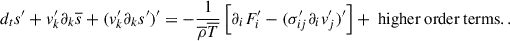 Mathematical equation: $$ \begin{aligned} d_t s^{\prime } + v_k^{\prime }\partial _k\overline{s} + (v_k^{\prime }\partial _ks{^{\prime }})^{\prime } = -\frac{1}{\overline{\rho }\overline{T}}\left[\partial _iF_i^{\prime } - (\sigma _{ij}^{\prime }\partial _i v^{\prime }_j)^{\prime }\right] + \text{ higher} \text{ order} \text{ terms}. . \end{aligned} $$