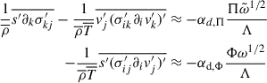 Mathematical equation: $$ \begin{aligned} \frac{1}{\overline{\rho }}\overline{s^{\prime }\partial _k\sigma _{kj}^{\prime }}-\frac{1}{\overline{\rho }\overline{T}}\overline{v_j^{\prime }(\sigma _{ik}^{\prime }\partial _iv_k^{\prime })^{\prime }}&\approx - \alpha _{d,\Pi }\frac{\Pi \tilde{\omega }^{1/2}}{\Lambda }\\ -\frac{1}{\overline{\rho }\overline{T} }\overline{s^{\prime }(\sigma _{ij}^{\prime }\partial _iv_j^{\prime })^{\prime }}&\approx -\alpha _{\rm d,\Phi }\frac{\Phi \omega ^{1/2}}{\Lambda } \end{aligned} $$