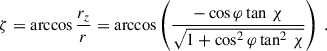 Mathematical equation: $$ \begin{aligned} \zeta&= \arccos \frac{r_z}{r} = \arccos \left( \frac{- \cos \varphi \tan \, \chi }{\sqrt{1 + \cos ^2 \varphi \tan ^2 \, \chi }} \right) \ . \end{aligned} $$