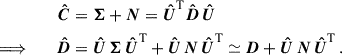 Mathematical equation: $$ \begin{aligned} \boldsymbol{\hat{C}}&=\boldsymbol{\Sigma }+\boldsymbol{N}=\boldsymbol{\hat{U}}^\mathrm{T} \boldsymbol{\hat{D}}\,\boldsymbol{\hat{U}} \nonumber \\ \Longrightarrow \qquad \boldsymbol{\hat{D}}&= \boldsymbol{\hat{U}\,\Sigma \,\hat{U}}^\mathrm{T} +\boldsymbol{\hat{U}\,N\,\hat{U}}^\mathrm{T} \simeq \boldsymbol{D}+\boldsymbol{\hat{U}\,N\,\hat{U}}^\mathrm{T} \,. \end{aligned} $$