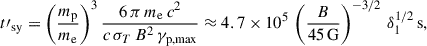 Mathematical equation: $$ \begin{aligned} t\prime _{\rm {sy}} = \left( {m_{\rm p} \over m_{\rm e}} \right)^3 {6 \, \pi \, m_{\rm e} \, c^2 \over c \, \sigma _T \, B^2 \, \gamma _{\rm {p,max}}} \approx 4.7 \times 10^5 \, \left( {B \over 45 \, \mathrm{{G}}} \right)^{-3/2} \,\delta _1^{1/2} \, \mathrm{{s}}, \end{aligned} $$