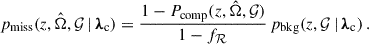 Mathematical equation: $$ \begin{aligned} p_{\rm miss}(z, \hat{\Omega },\mathcal{G} \,\vert \, {\boldsymbol{\lambda }}_{\rm c}) = \frac{1 - P_{\rm comp}(z, \hat{\Omega },\mathcal{G} )}{1 - f_{\mathcal{R} }}\, p_{\rm bkg}(z,\mathcal{G} \,\vert \, {\boldsymbol{\lambda }}_{\rm c})\,. \end{aligned} $$