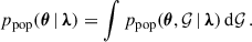 Mathematical equation: $$ \begin{aligned} p_{\rm pop}(\boldsymbol{\theta } \,\vert \, {\boldsymbol{\lambda }}) = \int p_{\rm pop}(\boldsymbol{\theta }, \mathcal{G} \,\vert \, {\boldsymbol{\lambda }})\,\mathrm{d} \mathcal{G} \,. \end{aligned} $$