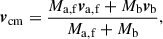 Mathematical equation: $$ \begin{aligned} \boldsymbol{v}_{\rm cm}=\frac{M_\mathrm{a,f} \boldsymbol{v}_\mathrm{a,f} +M_\mathrm{b} \boldsymbol{v}_\mathrm{b} }{M_\mathrm{a,f} + M_\mathrm{b} }, \end{aligned} $$