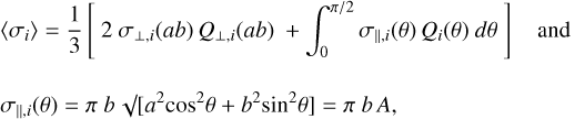Mathematical equation: $\[\begin{aligned}& \left\langle\sigma_i\right\rangle=\frac{1}{3}\left[2 ~\sigma_{\perp, i}(a b) ~Q_{\perp, i}(a b)+\int_0^{\pi / 2} \sigma_{\|, i}(\theta) ~Q_i(\theta) ~d \theta\right] \text { and } \\\qquad\\& \sigma_{\|, i}(\theta)=\pi ~b ~\sqrt{ }\left[a^2 ~\cos ^2 \theta+b^2 \sin ^2 \theta\right]=\pi ~b ~A,\end{aligned}\]$