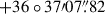 $ +36\circ37{\prime}07{{\overset{\prime\prime}{.}}}82 $