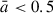 Mathematical equation: $ \bar{a} < 0.5 $