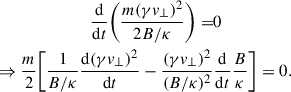 Mathematical equation: $$ \begin{aligned} \begin{aligned} \frac{\mathrm{d}}{\mathrm{d} t} \biggl (\frac{m(\gamma v_\perp )^2}{2 B/\kappa }\biggr ) =&0 \\ \Rightarrow \frac{m}{2}\biggl [\frac{1}{B/\kappa }\frac{\mathrm{d}(\gamma v_\perp )^2}{\mathrm{d}t} - \frac{(\gamma v_\perp )^2}{(B/\kappa )^2}&\frac{\mathrm{d}}{\mathrm{d} t}\frac{B}{\kappa }\biggr ] = 0. \end{aligned} \end{aligned} $$