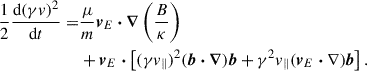 Mathematical equation: $$ \begin{aligned} \begin{aligned} \frac{1}{2}\frac{\mathrm{d}(\gamma v)^2}{\mathrm{d} t} =&\frac{\mu }{m} \boldsymbol{v}_{E} \boldsymbol{\cdot } \boldsymbol{\nabla } \left(\frac{B}{\kappa }\right)\\&+ \boldsymbol{v}_{E} \boldsymbol{\cdot } \left[(\gamma v_{\parallel })^2(\boldsymbol{b} \boldsymbol{\cdot } \boldsymbol{\nabla }) \boldsymbol{b} + \gamma ^2 v_{\parallel } (\boldsymbol{v}_{E} \boldsymbol{\cdot } \nabla ) \boldsymbol{b}\right]. \end{aligned} \end{aligned} $$