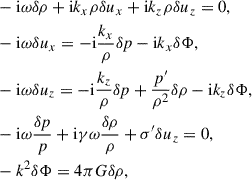 Mathematical equation: $$ \begin{aligned}&-\mathrm{i} \omega \delta \rho +\mathrm{i} k_x \rho \delta u_x+\mathrm{i} k_z \rho \delta u_z=0,\nonumber \\&-\mathrm{i} \omega \delta u_x=-\mathrm{i} \frac{k_x}{\rho }\delta {p}-\mathrm{i}k_x\delta \Phi ,\nonumber \\&-\mathrm{i} \omega \delta u_z=-\mathrm{i} \frac{k_z}{\rho }\delta {p}+\frac{{p}^{\prime }}{\rho ^2}\delta \rho -\mathrm{i}k_z\delta \Phi ,\nonumber \\&-\mathrm{i} \omega \frac{\delta {p}}{{p}}+\mathrm{i} \gamma \omega \frac{\delta \rho }{\rho }+\sigma ^{\prime }\delta u_z=0,\nonumber \\&-k^2\delta \Phi =4\pi G\delta \rho , \end{aligned} $$