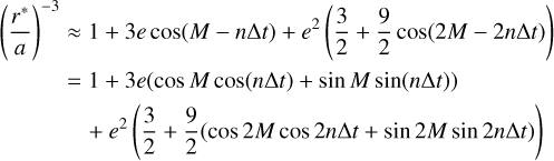 Mathematical equation: $\begin{align*} \left(\frac{r^{*}}{a}\right)^{-3} \approx & 1+3 e \cos (M-n \Delta t)+e^{2}\left(\frac{3}{2}+\frac{9}{2} \cos (2 M-2 n \Delta t)\right) \\ = & 1+3 e(\cos M \cos (n \Delta t)+\sin M \sin (n \Delta t)) \\ & +e^{2}\left(\frac{3}{2}+\frac{9}{2}(\cos 2 M \cos 2 n \Delta t+\sin 2 M \sin 2 n \Delta t)\right) \end{align*}$