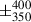Mathematical equation: $ \pm^{400}_{350} $