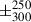 Mathematical equation: $ \pm^{250}_{300} $