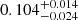 Mathematical equation: $ 0.104^{+0.014}_{-0.024} $