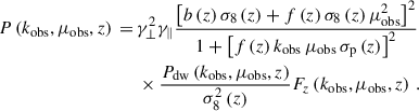 Mathematical equation: $$ \begin{aligned} P\left(k_{\mathrm{obs} }, \mu _{\mathrm{obs} }, z\right)\,=\,&\gamma _{\perp }^2 \gamma _{\parallel }\frac{\left[b\left(z\right) \sigma _8\left(z\right)+f\left(z\right) \sigma _8\left(z\right) \mu _{\mathrm{obs} }^2\right]^2}{1+\left[f\left(z\right) k_{\mathrm{obs} } \, \mu _{\mathrm{obs} } \, \sigma _{\rm p}\left(z\right)\right]^2} \nonumber \\&\times \frac{P_{\mathrm{dw} }\left(k_{\mathrm{obs} }, \mu _{\mathrm{obs} }, z\right)}{\sigma _8^2\left(z\right)} F_z\left(k_{\mathrm{obs} }, \mu _{\mathrm{obs} }, z\right) \,. \end{aligned} $$