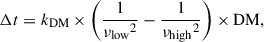 Mathematical equation: $$ \begin{aligned} \Delta t = {k_{\rm DM}} \times \left(\frac{1}{{\nu _{\rm low}}^{2}} - \frac{1}{{\nu _{\rm high}}^{2}} \right) \times \mathrm{DM}, \end{aligned} $$
