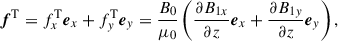Mathematical equation: $$ \begin{aligned} \boldsymbol{f}^\mathrm{T}&= {f}^\mathrm{T}_{x}{\boldsymbol{e}}_{x} + {f}^\mathrm{T}_{y}{\boldsymbol{e}}_{y} = \dfrac{B_0}{\mu _0} \left(\dfrac{\partial B_{1x}}{\partial z} {\boldsymbol{e}}_{x} +\dfrac{\partial B_{1y}}{\partial z} {\boldsymbol{e}}_{y} \right), \end{aligned} $$