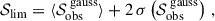 Mathematical equation: $$ \begin{aligned} \mathcal{S} _{\text{lim}} = \langle \mathcal{S} _{\text{obs}}^{\text{ gauss}} \rangle + 2 \, \sigma \left( \mathcal{S} _{\text{obs}}^{\text{ gauss}} \right) \, , \end{aligned} $$