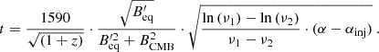 Mathematical equation: $$ \begin{aligned} t = \frac{1590}{\sqrt{(1 + z)}} \cdot \frac{\sqrt{B^{\prime }_{\rm {eq}}}}{B^{\prime 2}_{\rm {eq}} + B^{2}_{\rm {CMB}}} \cdot \sqrt{\frac{\ln {(\nu _1)} - \ln {(\nu _2)}}{\nu _1 - \nu _2} \cdot (\alpha - \alpha _{\rm {inj}})}\ . \end{aligned} $$